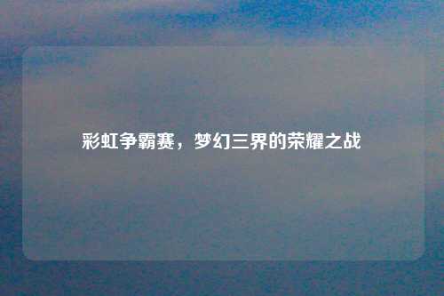 彩虹争霸赛，梦幻三界的荣耀之战