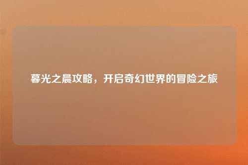 暮光之晨攻略，开启奇幻世界的冒险之旅
