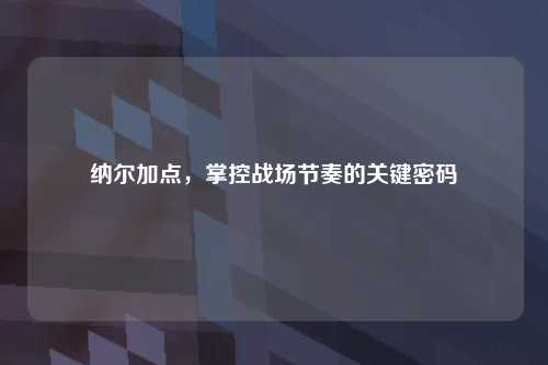 纳尔加点，掌控战场节奏的关键密码