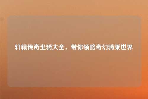 轩辕传奇坐骑大全，带你领略奇幻骑乘世界