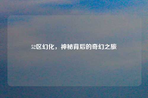 52区幻化，神秘背后的奇幻之旅