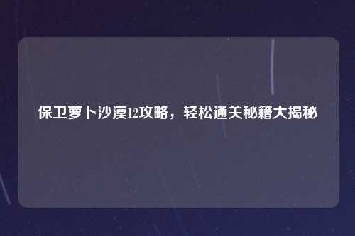 保卫萝卜沙漠12攻略，轻松通关秘籍大揭秘