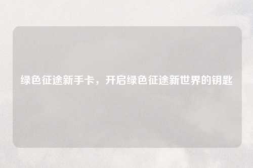 绿色征途新手卡，开启绿色征途新世界的钥匙