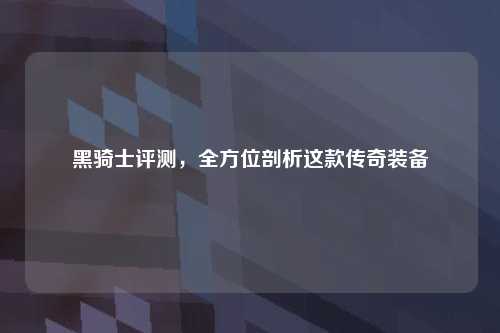 黑骑士评测，全方位剖析这款传奇装备