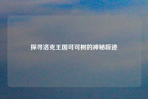 探寻洛克王国可可树的神秘踪迹