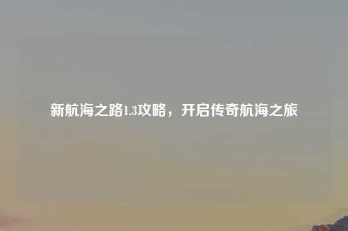 新航海之路1.3攻略，开启传奇航海之旅