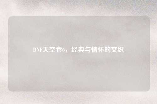 DNF天空套6，经典与情怀的交织