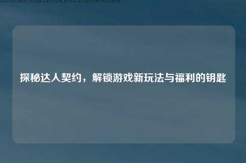 探秘达人契约，解锁游戏新玩法与福利的钥匙