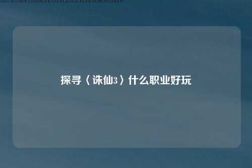 探寻〈诛仙3〉什么职业好玩