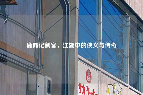 鹿鼎记剑客，江湖中的侠义与传奇