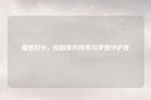 魔兽校长，校园里的传奇与梦想守护者