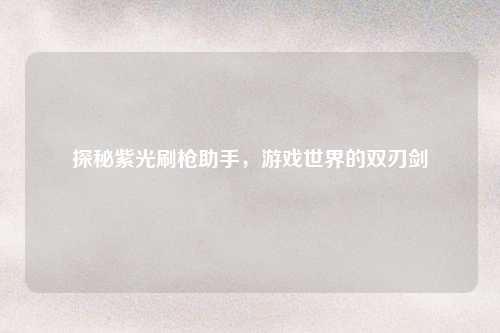 探秘紫光刷枪助手，游戏世界的双刃剑