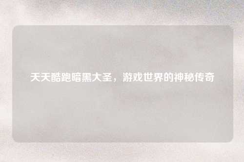 天天酷跑暗黑大圣，游戏世界的神秘传奇
