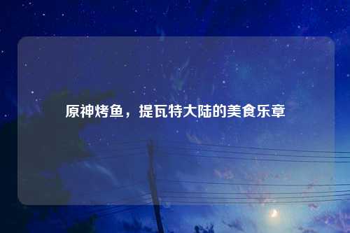 原神烤鱼，提瓦特大陆的美食乐章