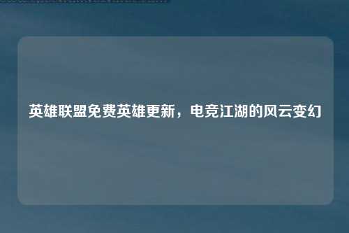 英雄联盟免费英雄更新，电竞江湖的风云变幻