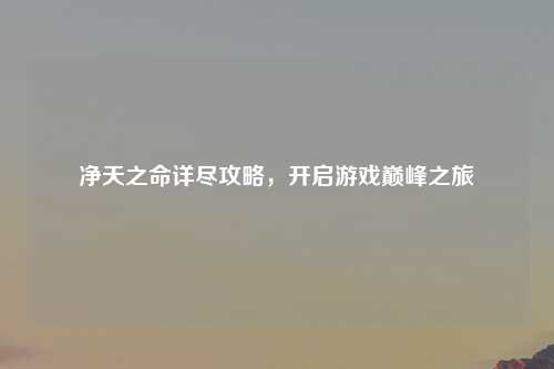 净天之命详尽攻略，开启游戏巅峰之旅