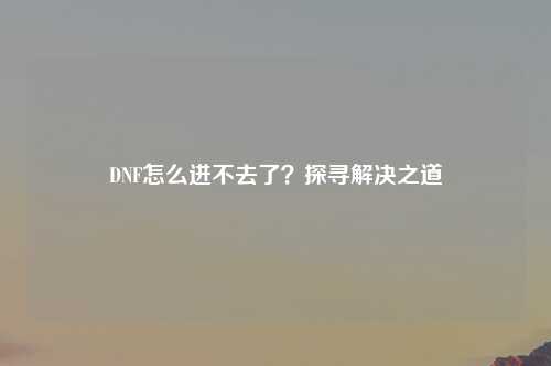 DNF怎么进不去了？探寻解决之道