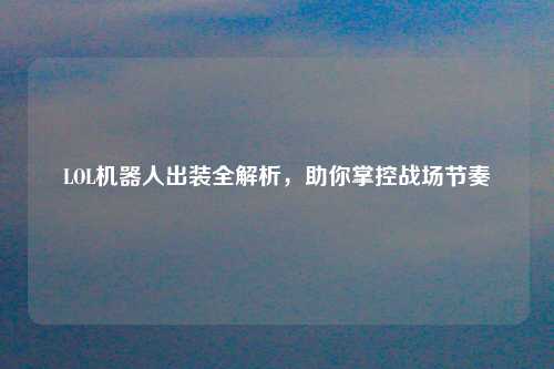 LOL机器人出装全解析，助你掌控战场节奏