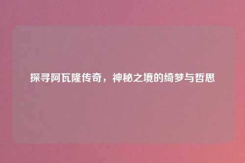 探寻阿瓦隆传奇，神秘之境的绮梦与哲思