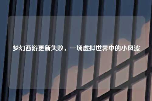 梦幻西游更新失败，一场虚拟世界中的小风波