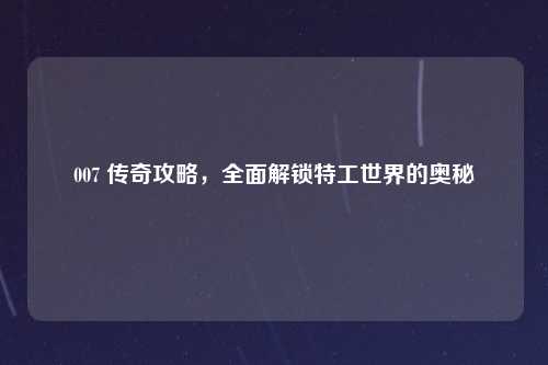 007 传奇攻略，全面解锁特工世界的奥秘
