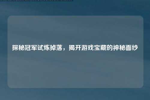 探秘冠军试炼掉落，揭开游戏宝藏的神秘面纱