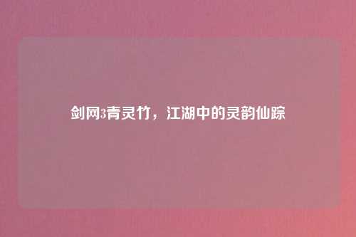 剑网3青灵竹，江湖中的灵韵仙踪
