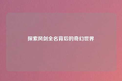 探索风剑全名背后的奇幻世界