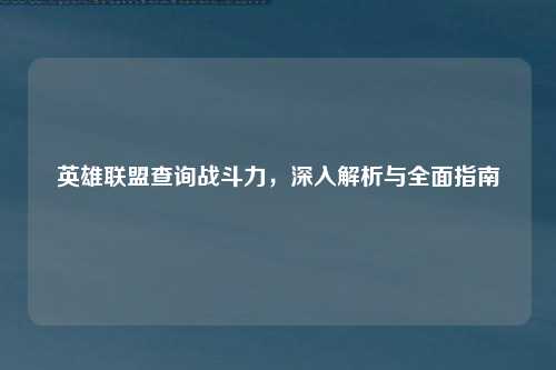 英雄联盟查询战斗力，深入解析与全面指南