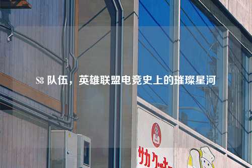 S8 队伍，英雄联盟电竞史上的璀璨星河