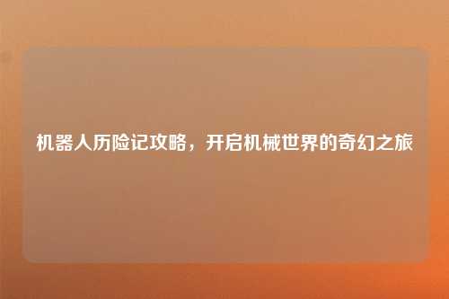 机器人历险记攻略，开启机械世界的奇幻之旅