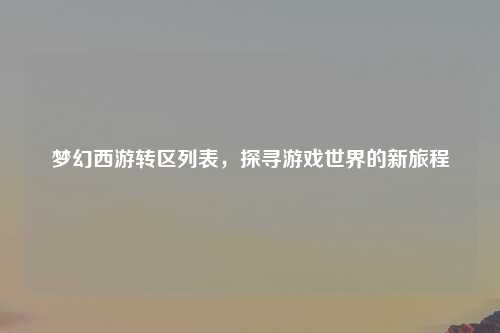 梦幻西游转区列表，探寻游戏世界的新旅程