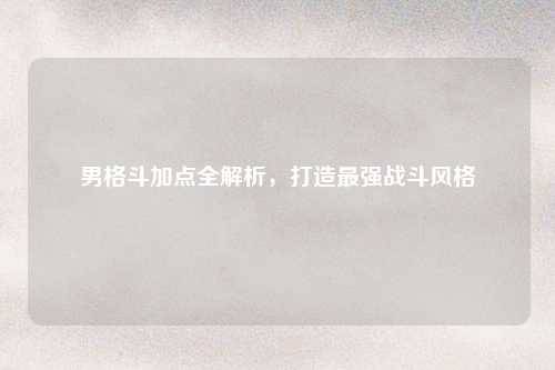 男格斗加点全解析，打造最强战斗风格