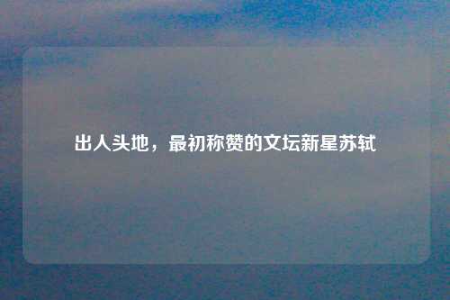 出人头地，最初称赞的文坛新星苏轼