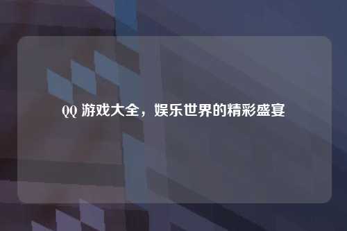 QQ 游戏大全，娱乐世界的精彩盛宴