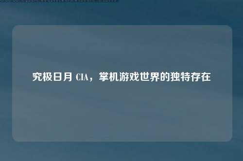 究极日月 CIA，掌机游戏世界的独特存在