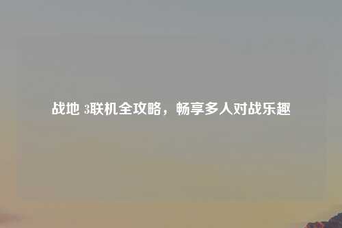 战地 3联机全攻略，畅享多人对战乐趣