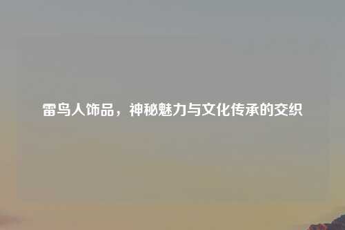 雷鸟人饰品，神秘魅力与文化传承的交织