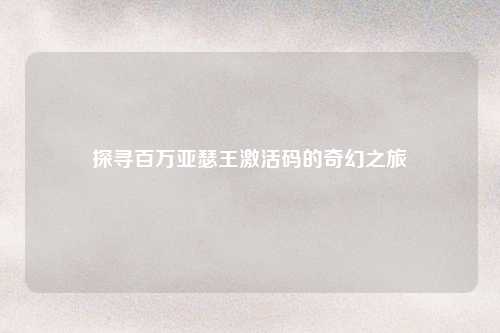 探寻百万亚瑟王激活码的奇幻之旅
