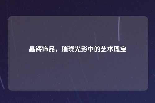 晶铸饰品，璀璨光影中的艺术瑰宝