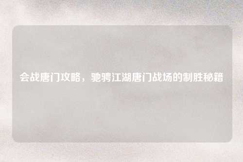 会战唐门攻略，驰骋江湖唐门战场的制胜秘籍