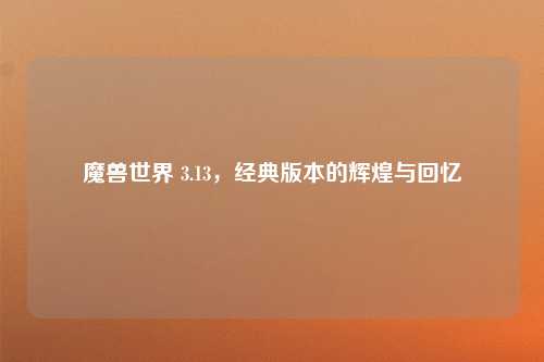 魔兽世界 3.13，经典版本的辉煌与回忆
