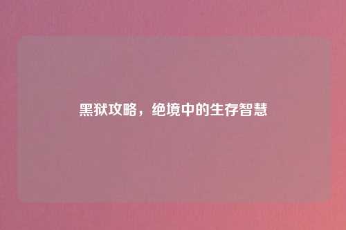 黑狱攻略，绝境中的生存智慧