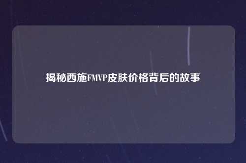 揭秘西施FMVP皮肤价格背后的故事