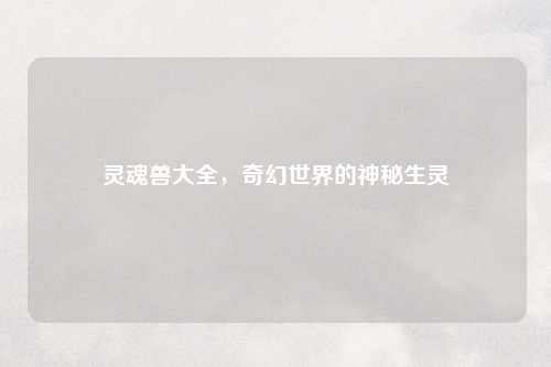 灵魂兽大全，奇幻世界的神秘生灵