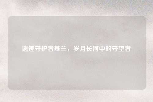 遗迹守护者基兰，岁月长河中的守望者