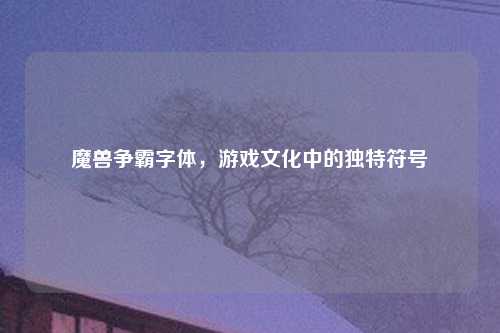 魔兽争霸字体，游戏文化中的独特符号