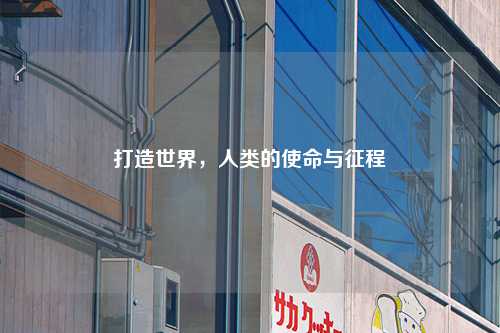 打造世界，人类的使命与征程