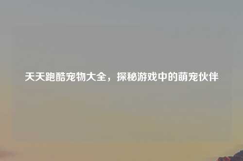 天天跑酷宠物大全，探秘游戏中的萌宠伙伴