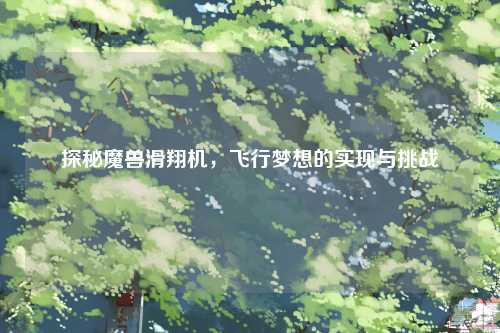 探秘魔兽滑翔机，飞行梦想的实现与挑战